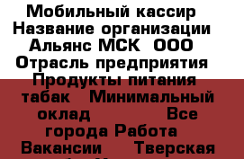Мобильный кассир › Название организации ­ Альянс-МСК, ООО › Отрасль предприятия ­ Продукты питания, табак › Минимальный оклад ­ 35 000 - Все города Работа » Вакансии   . Тверская обл.,Удомля г.